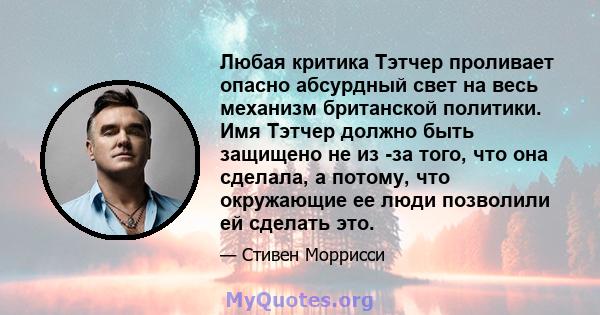 Любая критика Тэтчер проливает опасно абсурдный свет на весь механизм британской политики. Имя Тэтчер должно быть защищено не из -за того, что она сделала, а потому, что окружающие ее люди позволили ей сделать это.