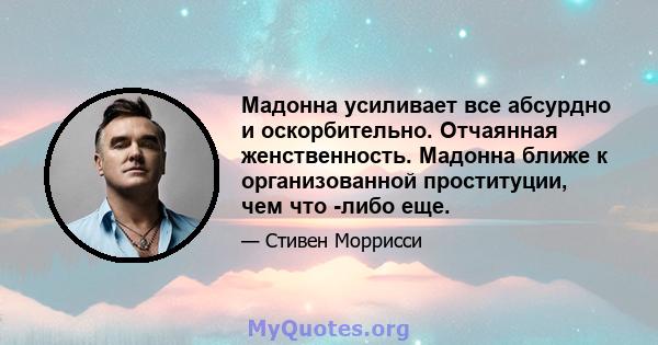 Мадонна усиливает все абсурдно и оскорбительно. Отчаянная женственность. Мадонна ближе к организованной проституции, чем что -либо еще.