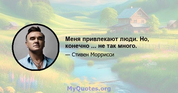 Меня привлекают люди. Но, конечно ... не так много.