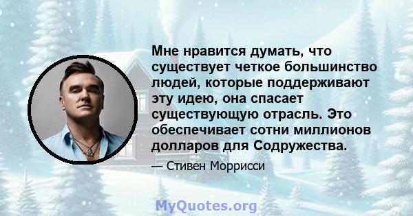 Мне нравится думать, что существует четкое большинство людей, которые поддерживают эту идею, она спасает существующую отрасль. Это обеспечивает сотни миллионов долларов для Содружества.