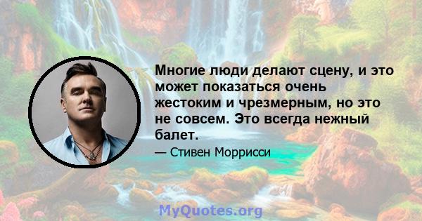 Многие люди делают сцену, и это может показаться очень жестоким и чрезмерным, но это не совсем. Это всегда нежный балет.