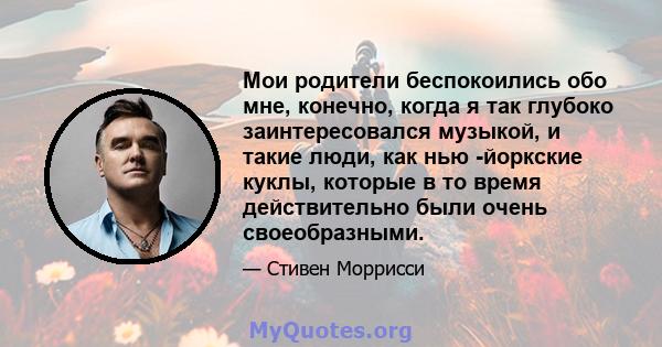 Мои родители беспокоились обо мне, конечно, когда я так глубоко заинтересовался музыкой, и такие люди, как нью -йоркские куклы, которые в то время действительно были очень своеобразными.