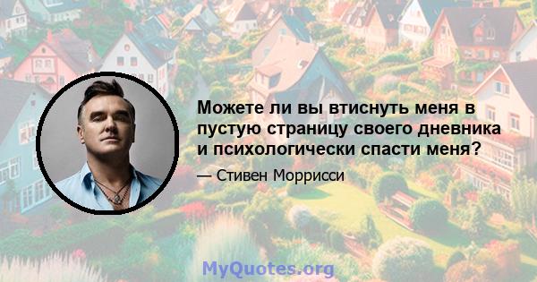 Можете ли вы втиснуть меня в пустую страницу своего дневника и психологически спасти меня?