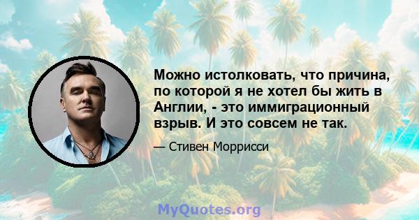 Можно истолковать, что причина, по которой я не хотел бы жить в Англии, - это иммиграционный взрыв. И это совсем не так.