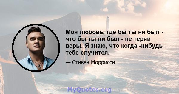 Моя любовь, где бы ты ни был - что бы ты ни был - не теряй веры. Я знаю, что когда -нибудь тебе случится.