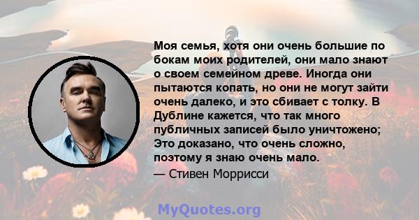 Моя семья, хотя они очень большие по бокам моих родителей, они мало знают о своем семейном древе. Иногда они пытаются копать, но они не могут зайти очень далеко, и это сбивает с толку. В Дублине кажется, что так много