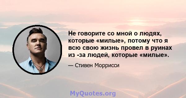 Не говорите со мной о людях, которые «милые», потому что я всю свою жизнь провел в руинах из -за людей, которые «милые».