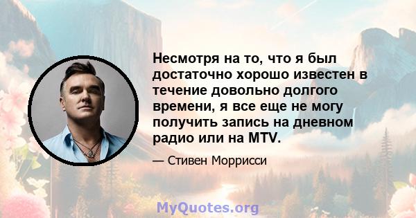 Несмотря на то, что я был достаточно хорошо известен в течение довольно долгого времени, я все еще не могу получить запись на дневном радио или на MTV.