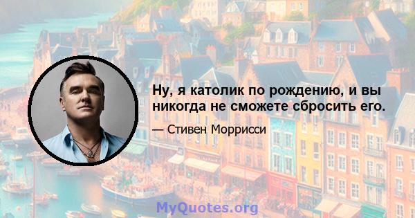 Ну, я католик по рождению, и вы никогда не сможете сбросить его.