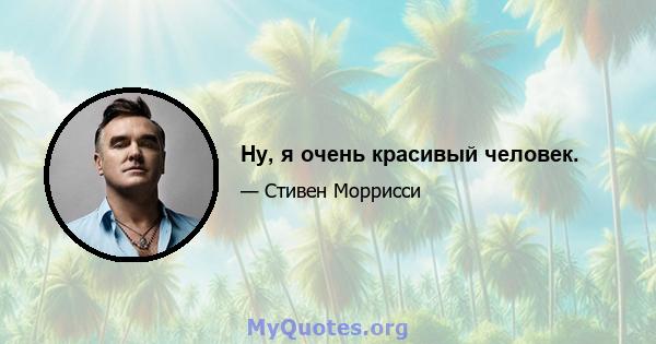 Ну, я очень красивый человек.