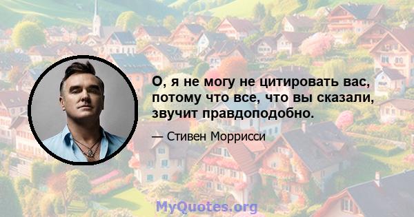 О, я не могу не цитировать вас, потому что все, что вы сказали, звучит правдоподобно.