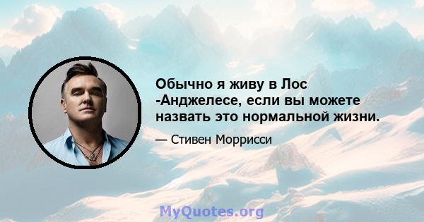 Обычно я живу в Лос -Анджелесе, если вы можете назвать это нормальной жизни.