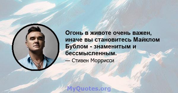 Огонь в животе очень важен, иначе вы становитесь Майклом Бублом - знаменитым и бессмысленным.