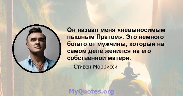 Он назвал меня «невыносимым пышным Пратом». Это немного богато от мужчины, который на самом деле женился на его собственной матери.