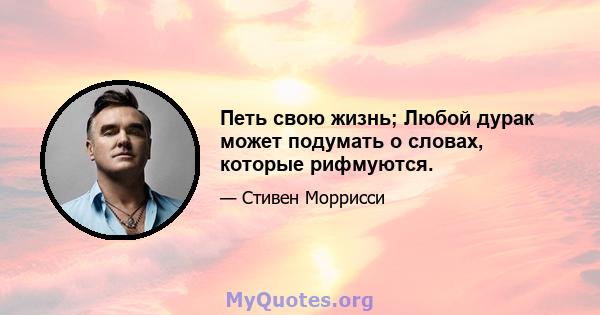 Петь свою жизнь; Любой дурак может подумать о словах, которые рифмуются.