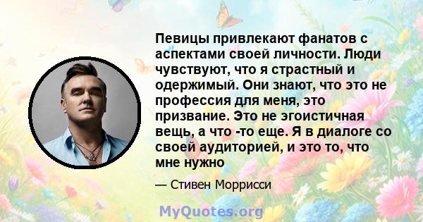 Певицы привлекают фанатов с аспектами своей личности. Люди чувствуют, что я страстный и одержимый. Они знают, что это не профессия для меня, это призвание. Это не эгоистичная вещь, а что -то еще. Я в диалоге со своей