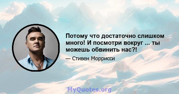 Потому что достаточно слишком много! И посмотри вокруг ... ты можешь обвинить нас?!