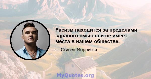 Расизм находится за пределами здравого смысла и не имеет места в нашем обществе.