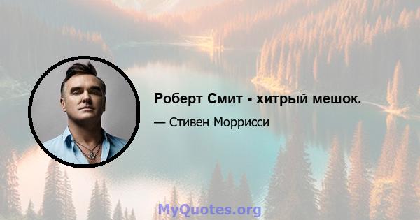 Роберт Смит - хитрый мешок.