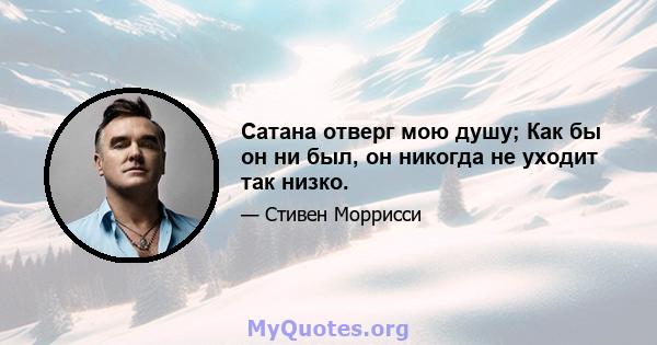 Сатана отверг мою душу; Как бы он ни был, он никогда не уходит так низко.