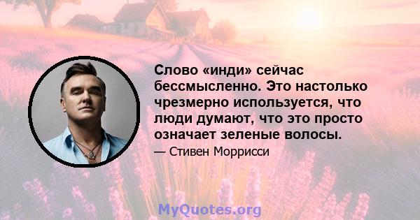 Слово «инди» сейчас бессмысленно. Это настолько чрезмерно используется, что люди думают, что это просто означает зеленые волосы.