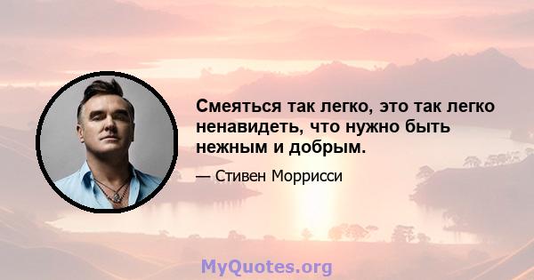 Смеяться так легко, это так легко ненавидеть, что нужно быть нежным и добрым.