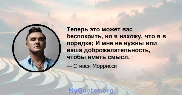 Теперь это может вас беспокоить, но я нахожу, что я в порядке; И мне не нужны или ваша доброжелательность, чтобы иметь смысл.