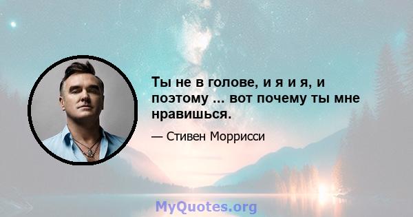 Ты не в голове, и я и я, и поэтому ... вот почему ты мне нравишься.