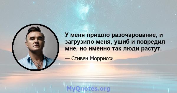 У меня пришло разочарование, и загрузило меня, ушиб и повредил мне, но именно так люди растут.