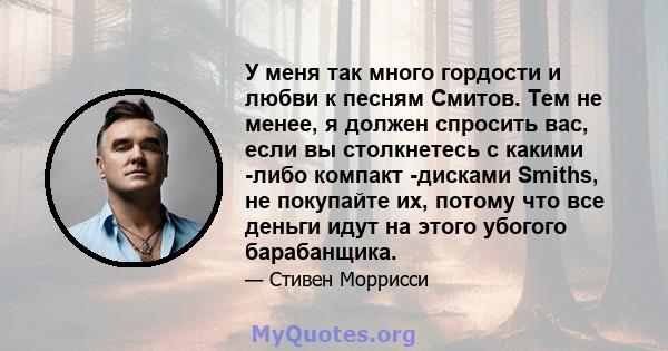 У меня так много гордости и любви к песням Смитов. Тем не менее, я должен спросить вас, если вы столкнетесь с какими -либо компакт -дисками Smiths, не покупайте их, потому что все деньги идут на этого убогого