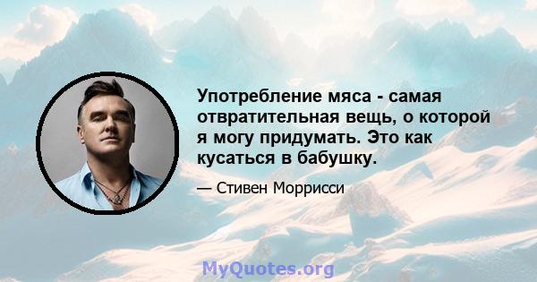 Употребление мяса - самая отвратительная вещь, о которой я могу придумать. Это как кусаться в бабушку.