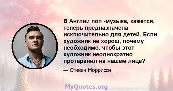 В Англии поп -музыка, кажется, теперь предназначена исключительно для детей. Если художник не хорош, почему необходимо, чтобы этот художник неоднократно протаранил на нашем лице?