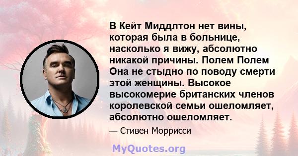 В Кейт Миддлтон нет вины, которая была в больнице, насколько я вижу, абсолютно никакой причины. Полем Полем Она не стыдно по поводу смерти этой женщины. Высокое высокомерие британских членов королевской семьи