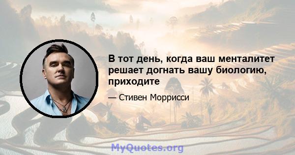 В тот день, когда ваш менталитет решает догнать вашу биологию, приходите