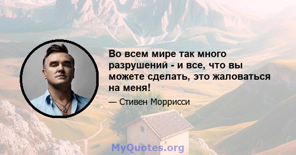 Во всем мире так много разрушений - и все, что вы можете сделать, это жаловаться на меня!