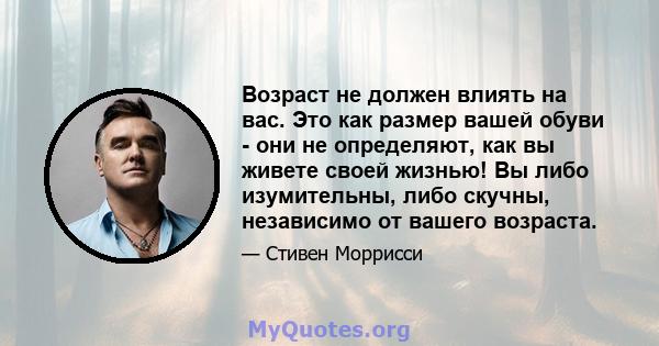 Возраст не должен влиять на вас. Это как размер вашей обуви - они не определяют, как вы живете своей жизнью! Вы либо изумительны, либо скучны, независимо от вашего возраста.