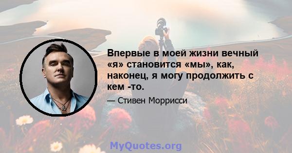 Впервые в моей жизни вечный «я» становится «мы», как, наконец, я могу продолжить с кем -то.