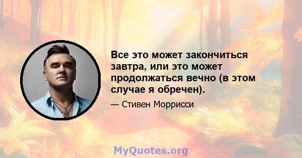 Все это может закончиться завтра, или это может продолжаться вечно (в этом случае я обречен).