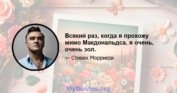 Всякий раз, когда я прохожу мимо Макдональдса, я очень, очень зол.