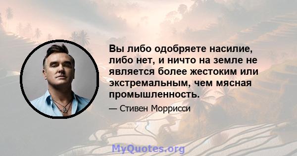 Вы либо одобряете насилие, либо нет, и ничто на земле не является более жестоким или экстремальным, чем мясная промышленность.