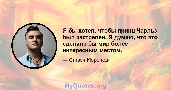 Я бы хотел, чтобы принц Чарльз был застрелен. Я думаю, что это сделало бы мир более интересным местом.