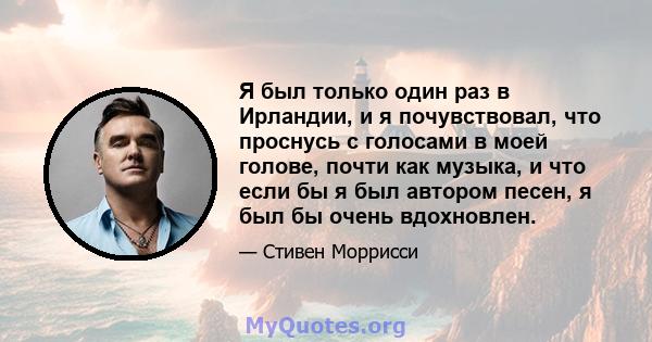 Я был только один раз в Ирландии, и я почувствовал, что проснусь с голосами в моей голове, почти как музыка, и что если бы я был автором песен, я был бы очень вдохновлен.