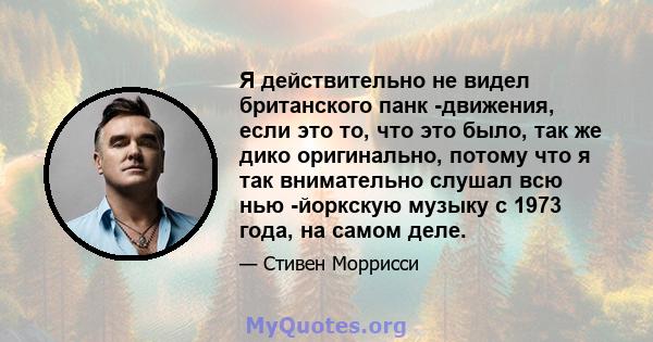 Я действительно не видел британского панк -движения, если это то, что это было, так же дико оригинально, потому что я так внимательно слушал всю нью -йоркскую музыку с 1973 года, на самом деле.