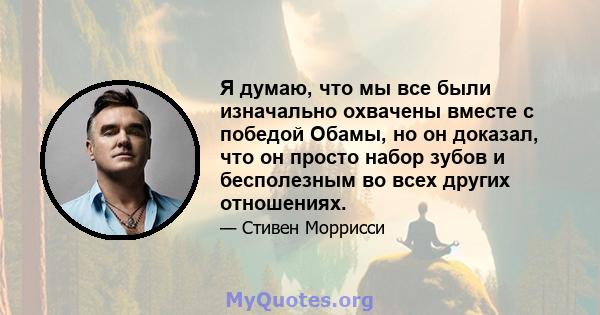 Я думаю, что мы все были изначально охвачены вместе с победой Обамы, но он доказал, что он просто набор зубов и бесполезным во всех других отношениях.