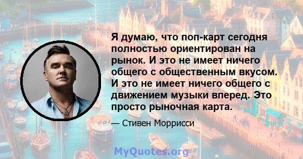 Я думаю, что поп-карт сегодня полностью ориентирован на рынок. И это не имеет ничего общего с общественным вкусом. И это не имеет ничего общего с движением музыки вперед. Это просто рыночная карта.