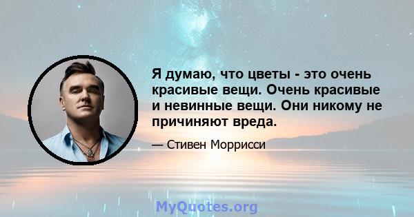 Я думаю, что цветы - это очень красивые вещи. Очень красивые и невинные вещи. Они никому не причиняют вреда.