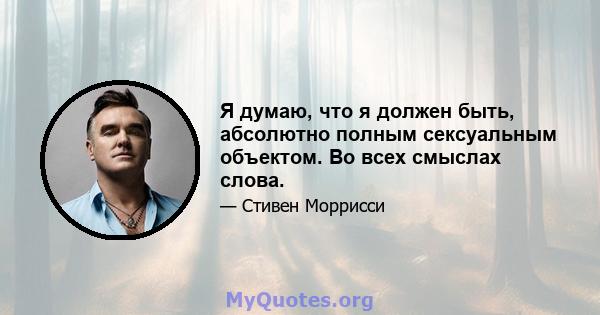 Я думаю, что я должен быть, абсолютно полным сексуальным объектом. Во всех смыслах слова.