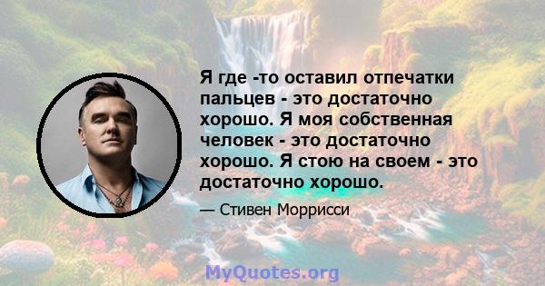 Я где -то оставил отпечатки пальцев - это достаточно хорошо. Я моя собственная человек - это достаточно хорошо. Я стою на своем - это достаточно хорошо.