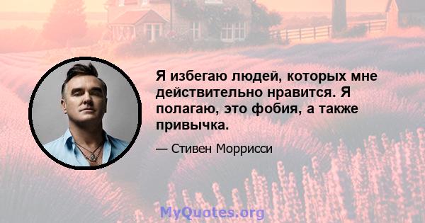 Я избегаю людей, которых мне действительно нравится. Я полагаю, это фобия, а также привычка.