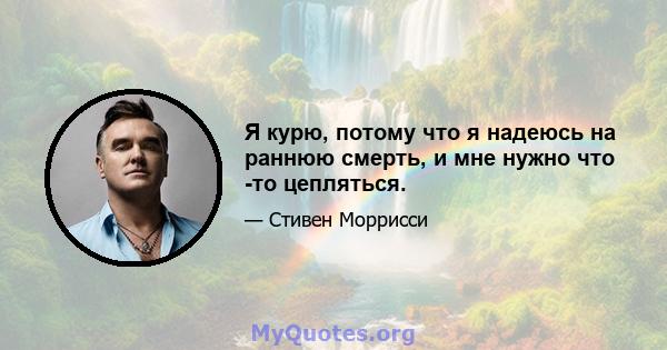 Я курю, потому что я надеюсь на раннюю смерть, и мне нужно что -то цепляться.